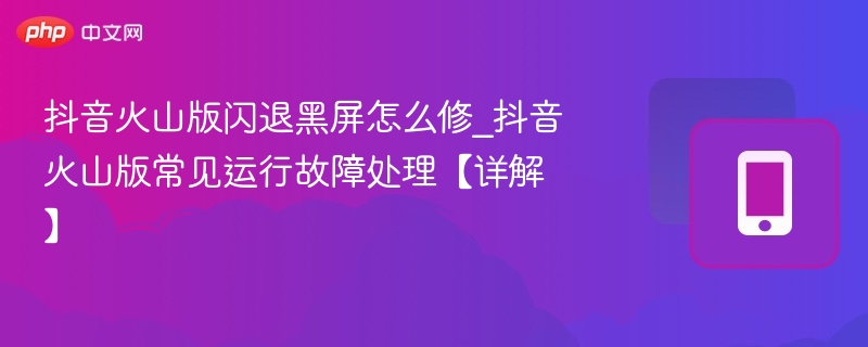 抖音火山版闪退黑屏怎么修_抖音火山版常见运行故障处理【详解】