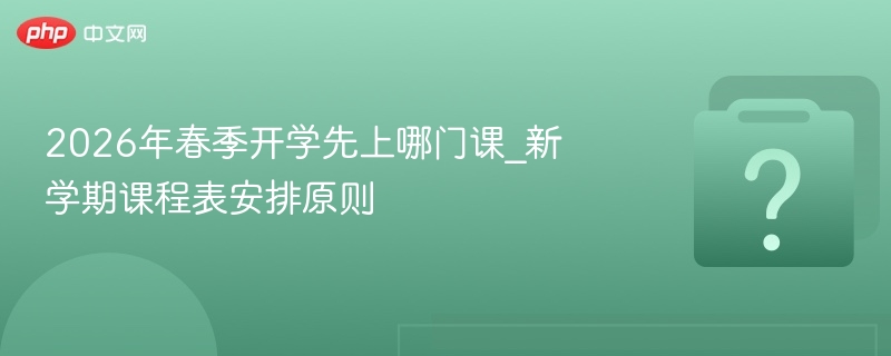 2026春季开学先上啥课？课程安排原则