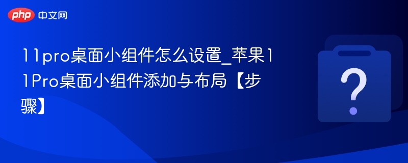11pro桌面小组件怎么设置_苹果11Pro桌面小组件添加与布局【步骤】