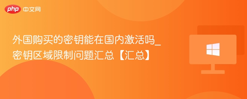 外国购买的密钥能在国内激活吗_密钥区域限制问题汇总【汇总】