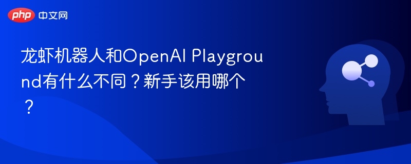 龙虾机器人和OpenAI Playground有什么不同？新手该用哪个？