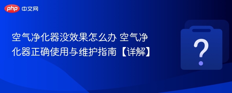 空气净化器没效果怎么办 空气净化器正确使用与维护指南【详解】