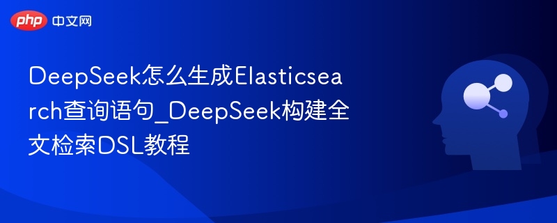 DeepSeek怎么生成Elasticsearch查询语句_DeepSeek构建全文检索DSL教程