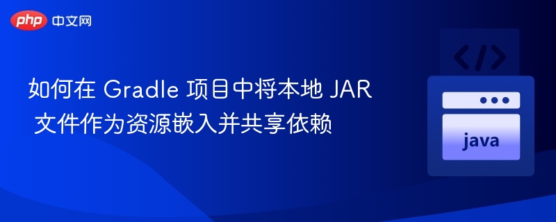 如何在 Gradle 项目中将本地 JAR 文件作为资源嵌入并共享依赖
