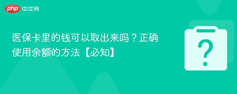 医保卡余额能提现吗？正确使用方法详解