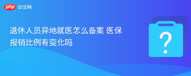 退休人员异地就医备案与报销指南