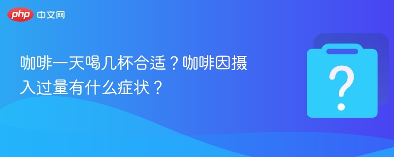 咖啡一天喝几杯合适？咖啡因摄入过量有什么症状？