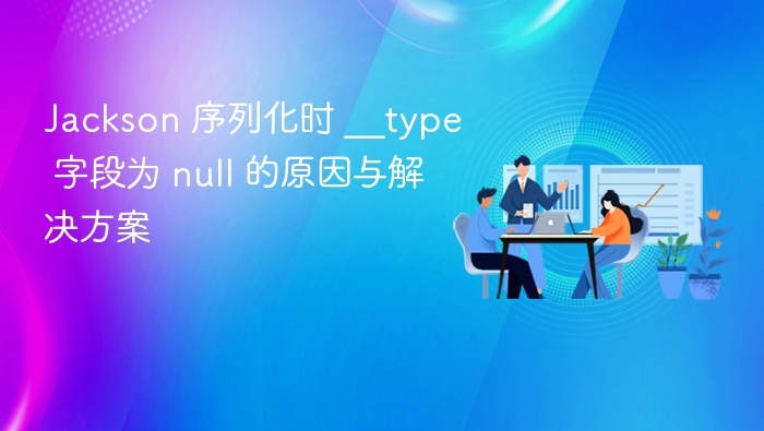 Jackson 序列化时 __type 字段为 null 的原因与解决方案
