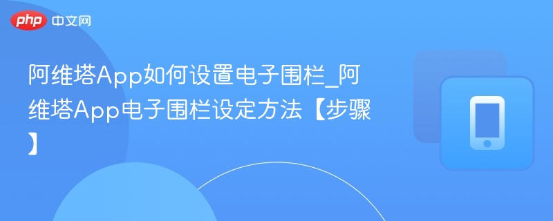 阿维塔App如何设置电子围栏_阿维塔App电子围栏设定方法【步骤】