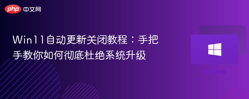 Win11自动更新关闭教程：手把手教你如何彻底杜绝系统升级