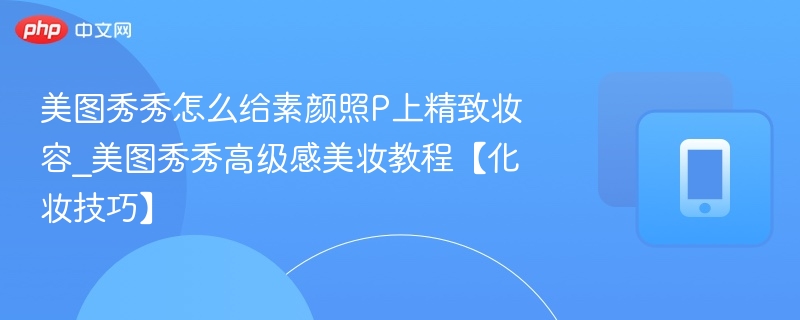 美图秀秀怎么给素颜照P上精致妆容_美图秀秀高级感美妆教程【化妆技巧】