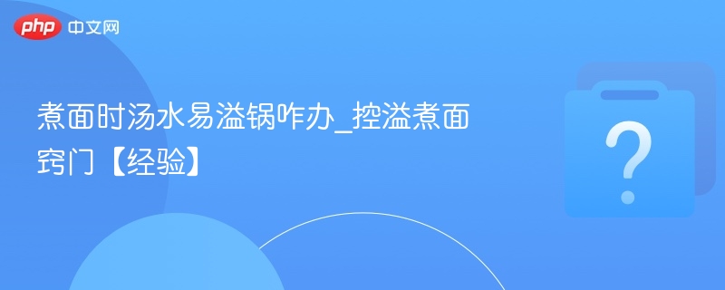 煮面汤水易溢？控溢技巧全解析