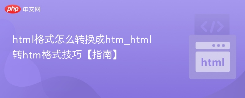 html格式怎么转换成htm_html转htm格式技巧【指南】