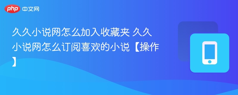 久久小说网怎么加入收藏夹 久久小说网怎么订阅喜欢的小说【操作】