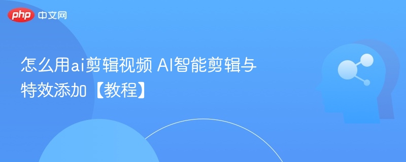 怎么用ai剪辑视频 AI智能剪辑与特效添加【教程】