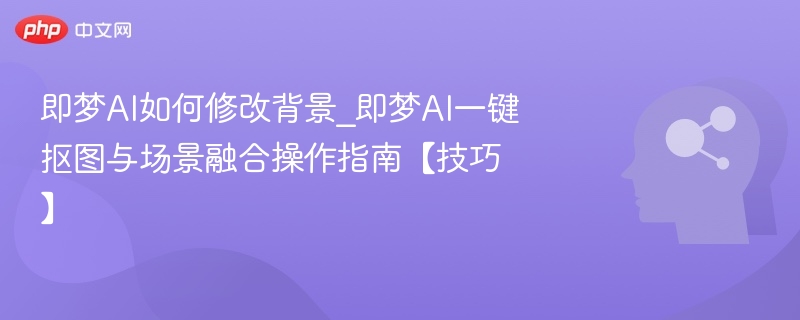 即梦AI如何修改背景_即梦AI一键抠图与场景融合操作指南【技巧】