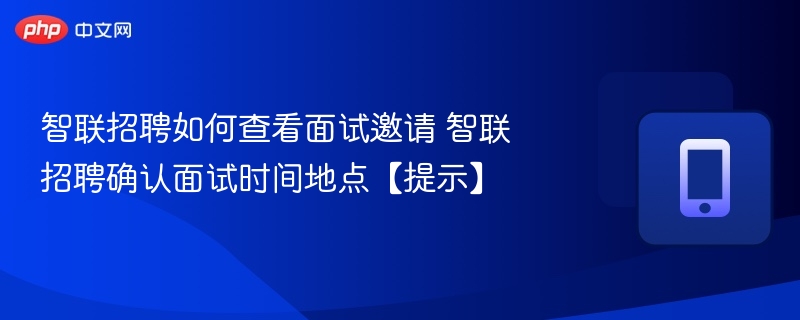 智联招聘如何查看面试邀请 智联招聘确认面试时间地点【提示】