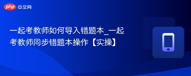 一起考教师如何导入错题本_一起考教师同步错题本操作【实操】