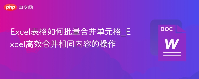 Excel表格如何批量合并单元格_Excel高效合并相同内容的操作