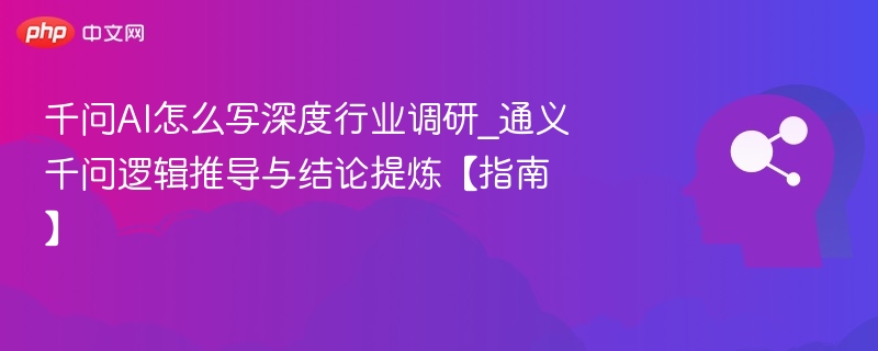 千问AI怎么写深度行业调研_通义千问逻辑推导与结论提炼【指南】