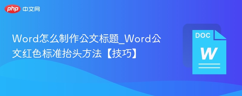 Word怎么制作公文标题_Word公文红色标准抬头方法【技巧】