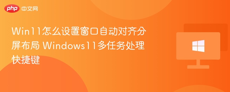 Win11窗口对齐分屏技巧与快捷键