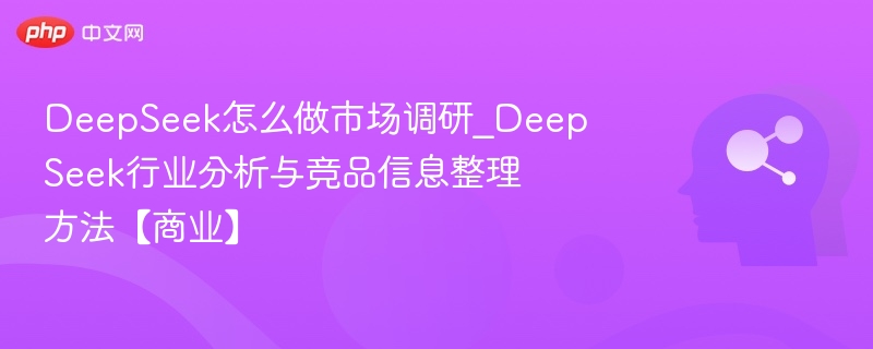 DeepSeek怎么做市场调研_DeepSeek行业分析与竞品信息整理方法【商业】