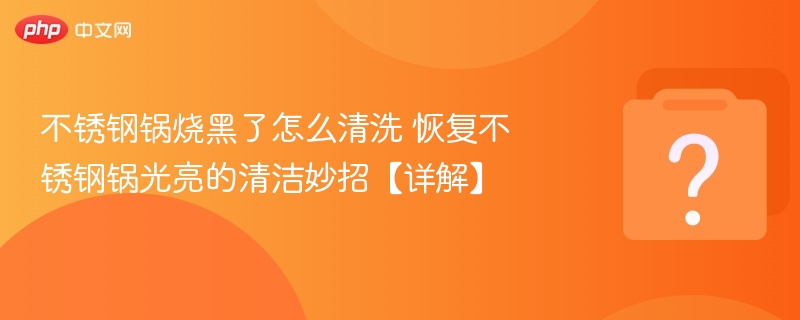 不锈钢锅烧黑了怎么清洗 恢复不锈钢锅光亮的清洁妙招【详解】