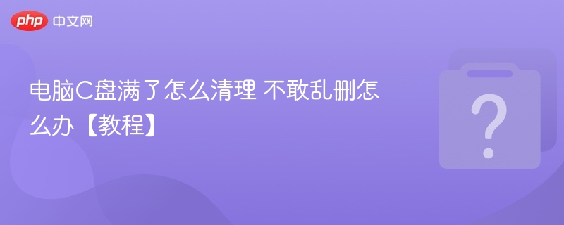 C盘满了怎么清理？实用清理方法分享