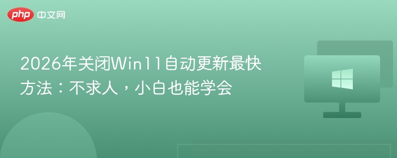 2026年关闭Win11自动更新最快方法：不求人，小白也能学会
