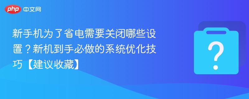 新手机省电设置与系统优化技巧
