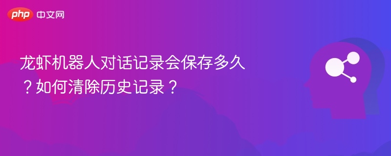 龙虾机器人聊天记录能保存多久？怎么删除？