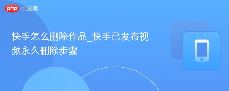 快手删除已发布视频的完整教程