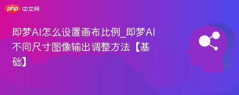 即梦AI怎么设置画布比例_即梦AI不同尺寸图像输出调整方法【基础】