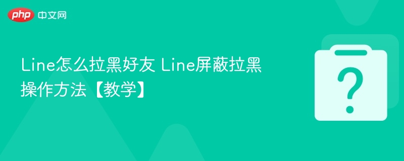 Line怎么拉黑好友？操作步骤详解