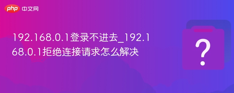 192.168.0.1登录不进去_192.168.0.1拒绝连接请求怎么解决