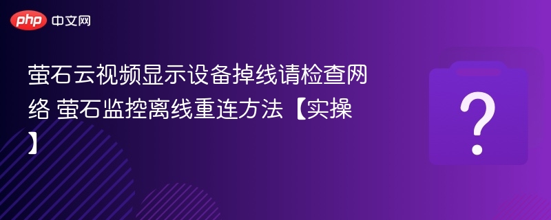萤石云视频显示设备掉线请检查网络 萤石监控离线重连方法【实操】
