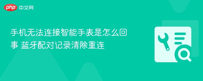 手机无法连接智能手表是怎么回事 蓝牙配对记录清除重连