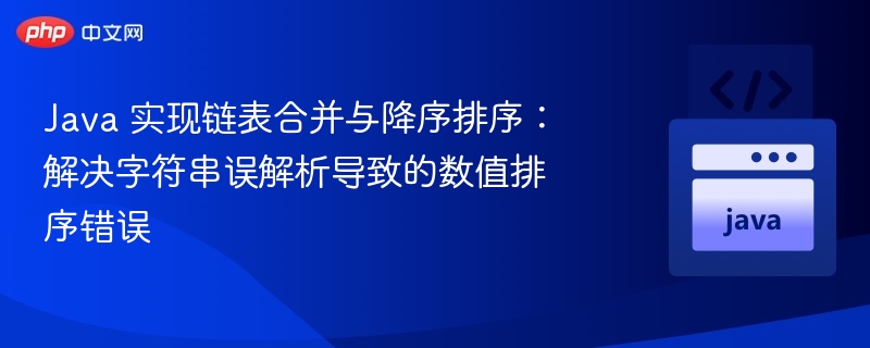 Java 实现链表合并与降序排序：解决字符串误解析导致的数值排序错误
