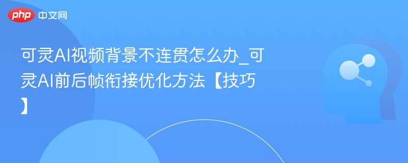 可灵AI视频背景不连贯怎么办_可灵AI前后帧衔接优化方法【技巧】