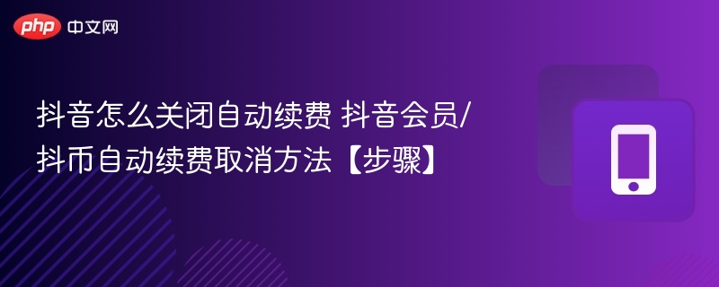 抖音怎么关闭自动续费 抖音会员/抖币自动续费取消方法【步骤】