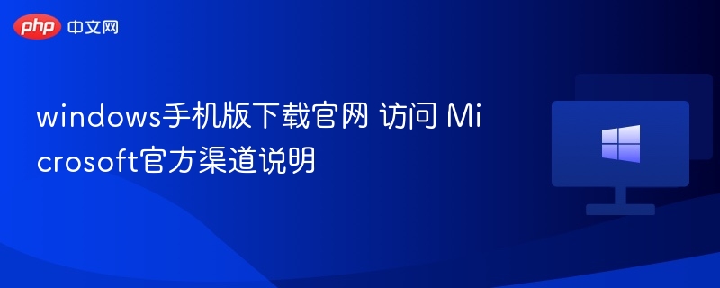 windows手机版下载官网 访问 Microsoft官方渠道说明
