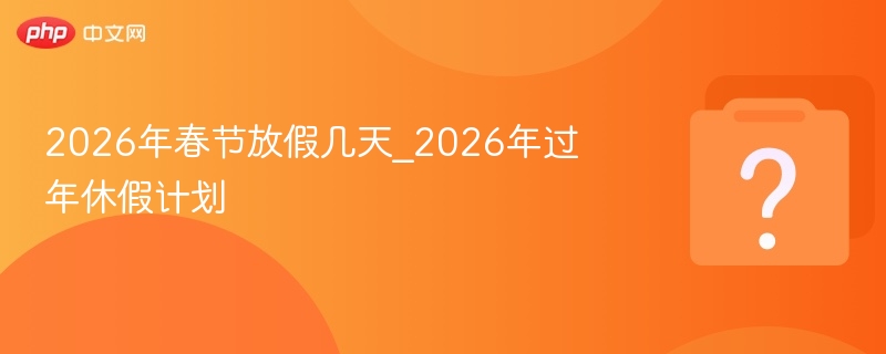 2026春节放假几天？过年假期安排详解