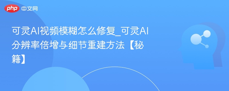 可灵AI视频模糊怎么修复_可灵AI分辨率倍增与细节重建方法【秘籍】