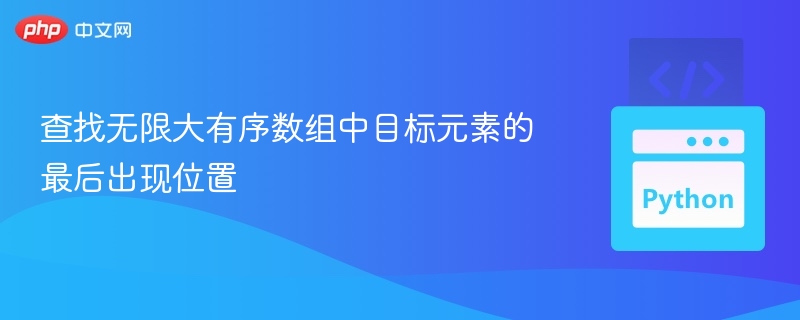 查找无限大有序数组中目标元素的最后出现位置
