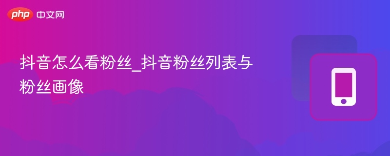 抖音怎么看粉丝_抖音粉丝列表与粉丝画像