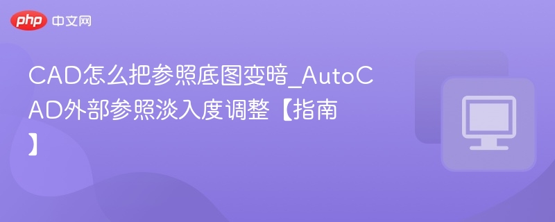 CAD怎么把参照底图变暗_AutoCAD外部参照淡入度调整【指南】