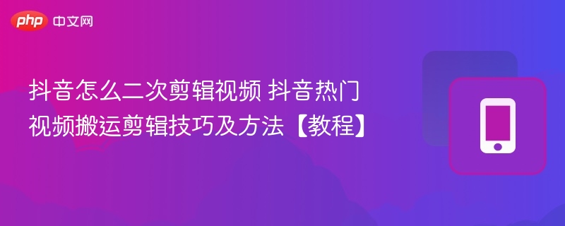 抖音热门视频剪辑技巧与方法大全