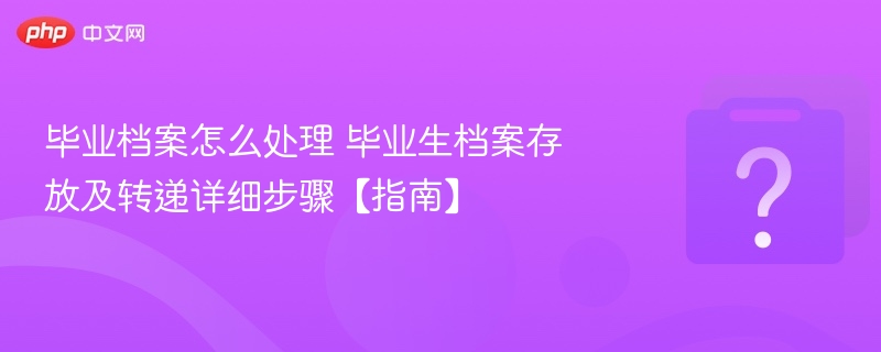 毕业档案怎么处理 毕业生档案存放及转递详细步骤【指南】
