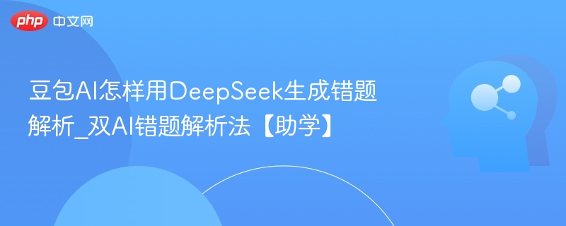 豆包AI怎样用DeepSeek生成错题解析_双AI错题解析法【助学】